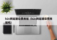 b2c网站建设费用低（b2c网站建设费用低吗）