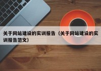 关于网站建设的实训报告（关于网站建设的实训报告范文）