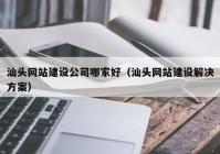 汕头网站建设公司哪家好（汕头网站建设解决方案）