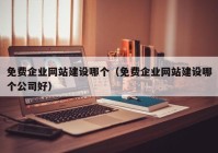 免费企业网站建设哪个（免费企业网站建设哪个公司好）