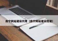 南宁网站建设代理（南宁网站建设搭建）