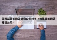 做网站好的网站建设公司排名（效果好的网站建设公司）