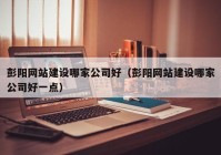 彭阳网站建设哪家公司好（彭阳网站建设哪家公司好一点）