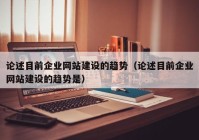 论述目前企业网站建设的趋势（论述目前企业网站建设的趋势是）