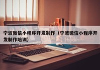 宁波微信小程序开发制作（宁波微信小程序开发制作培训）