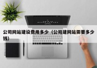 公司网站建设费用多少（公司建网站需要多少钱）