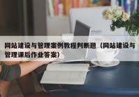 网站建设与管理案例教程判断题（网站建设与管理课后作业答案）