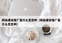 网站建设推广是什么意思啊（网站建设推广是什么意思啊）