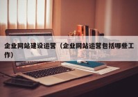 企业网站建设运营（企业网站运营包括哪些工作）