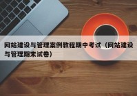 网站建设与管理案例教程期中考试（网站建设与管理期末试卷）