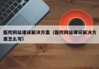 医院网站建设解决方案（医院网站建设解决方案怎么写）