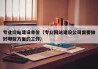 专业网站建设单价（专业网站建设公司需要做好哪些方面的工作）