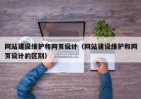 网站建设维护和网页设计（网站建设维护和网页设计的区别）