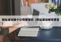 网站建设哪个公司做得好（网站建设哪家便宜）