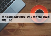 电子商务网站建设类型（电子商务网站建设类型是什么）