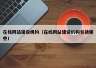 在线网站建设机构（在线网站建设机构包括哪些）